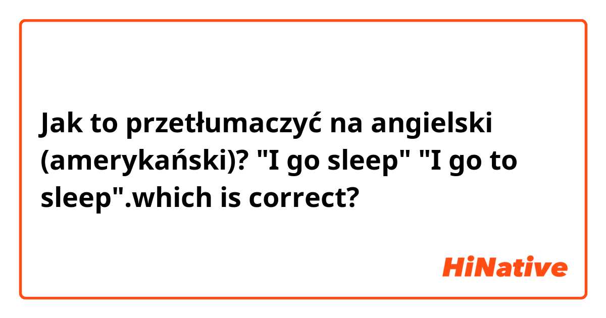 Jak to przetłumaczyć na angielski (amerykański)? "I go sleep" "I go to sleep".which is correct? 