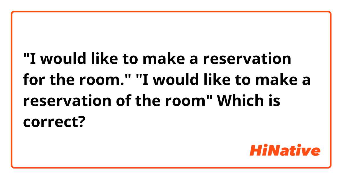 "I would like to make a reservation for the room." "I would like to make a reservation of the room" Which is correct? 