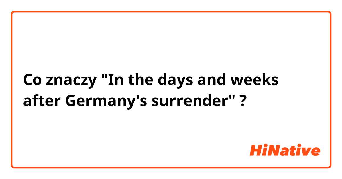 Co znaczy "In the days and weeks after Germany's surrender"?