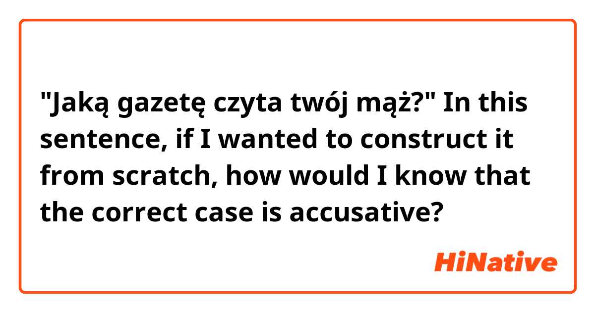 "Jaką gazetę czyta twój mąż?"

In this sentence, if I wanted to construct it from scratch, how would I know that the correct case is accusative? 