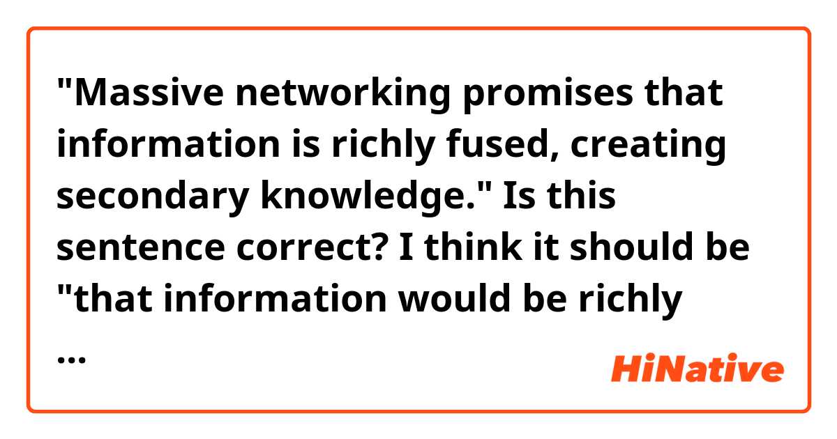"Massive networking promises that information is richly fused, creating secondary knowledge."
Is this sentence correct? I think it should be "that information would be richly fused, create secondary knowledge." Am I wrong?