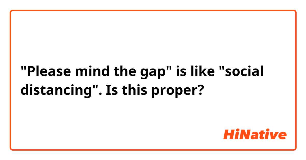 "Please mind the gap" is like "social distancing". Is this proper?