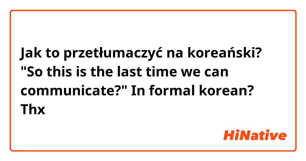 Jak to przetłumaczyć na koreański? "So this is the last time we can communicate?"

In formal korean? Thx