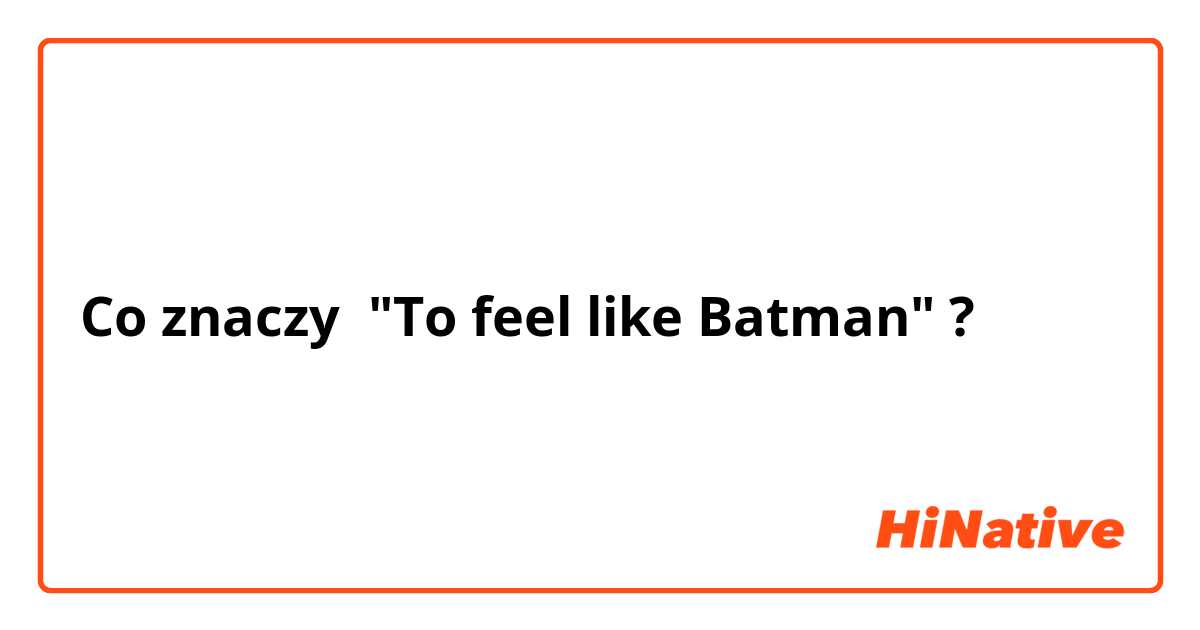 Co znaczy "To feel like Batman"?