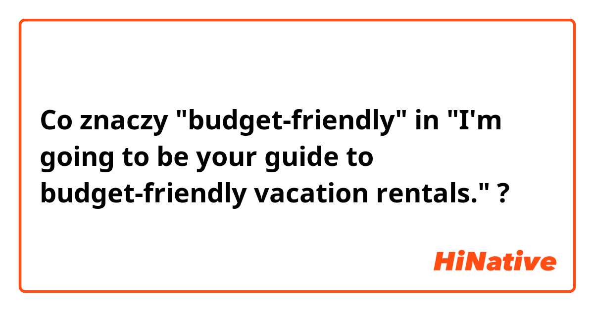 Co znaczy "budget-friendly" in "I'm going to be your guide to budget-friendly vacation rentals."?