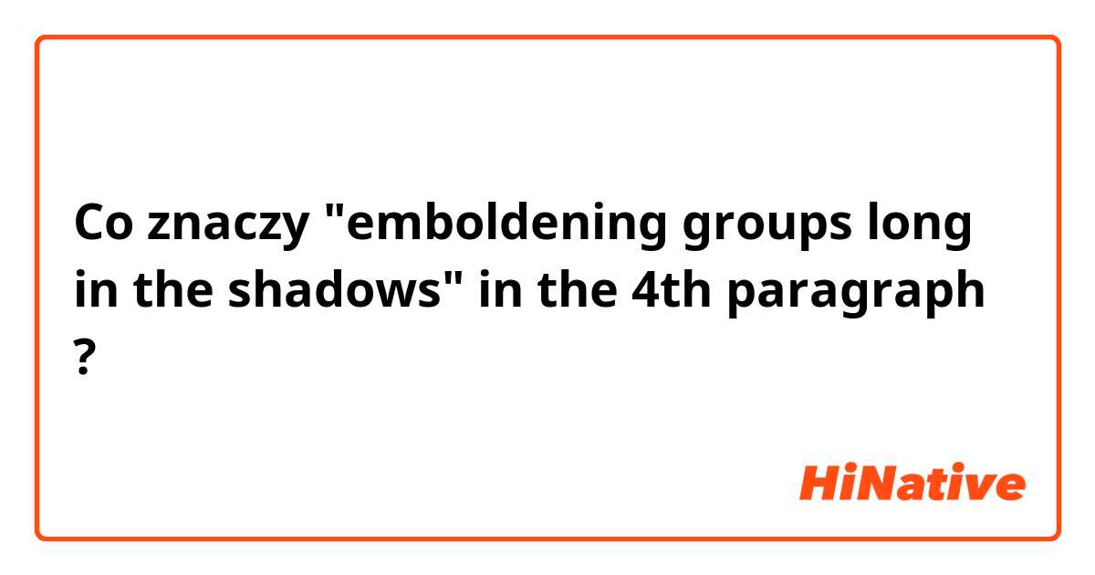 Co znaczy "emboldening groups long in the shadows" in the 4th paragraph?
