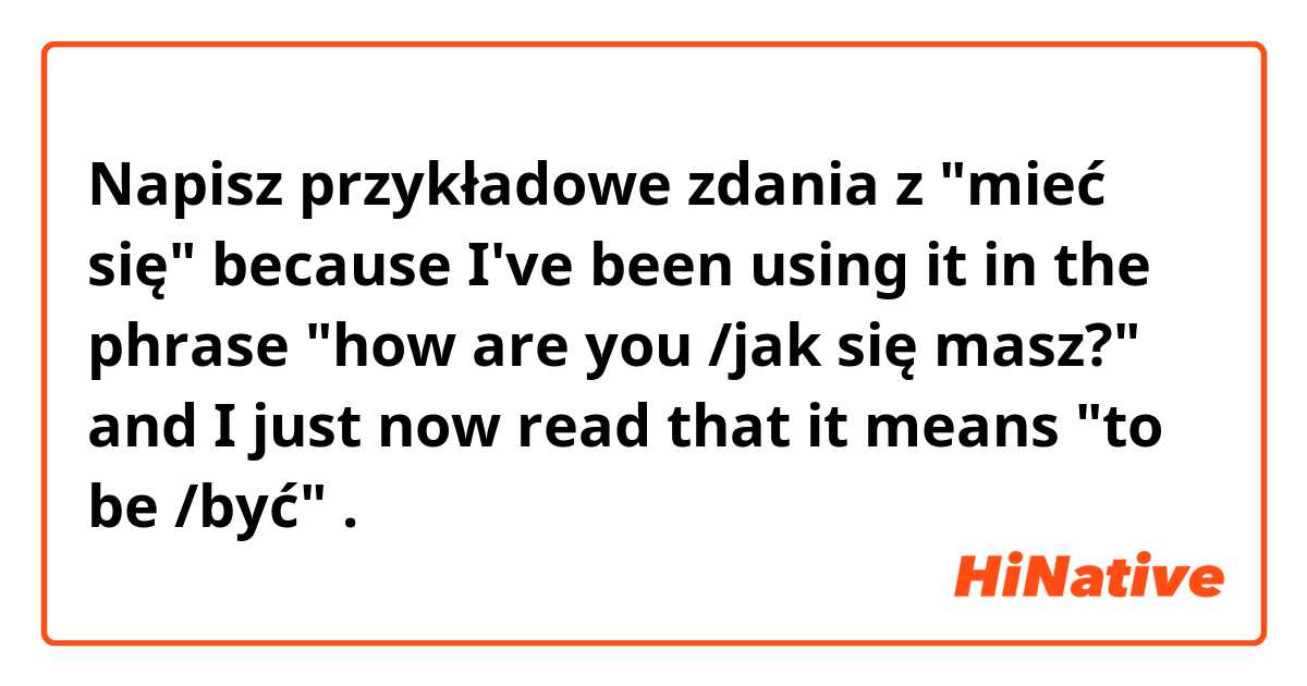 Napisz przykładowe zdania z "mieć się" because I've been using it in the phrase "how are you /jak się masz?" and I just now read that it means "to be /być" .