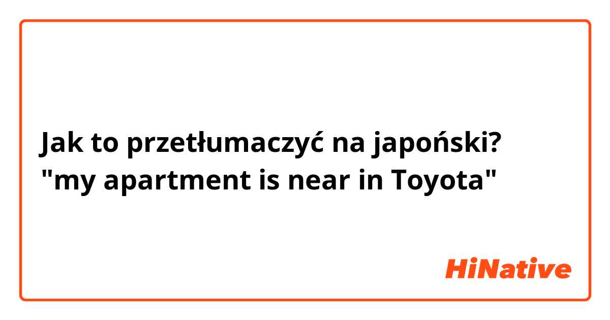 Jak to przetłumaczyć na japoński? "my apartment is near in Toyota"
