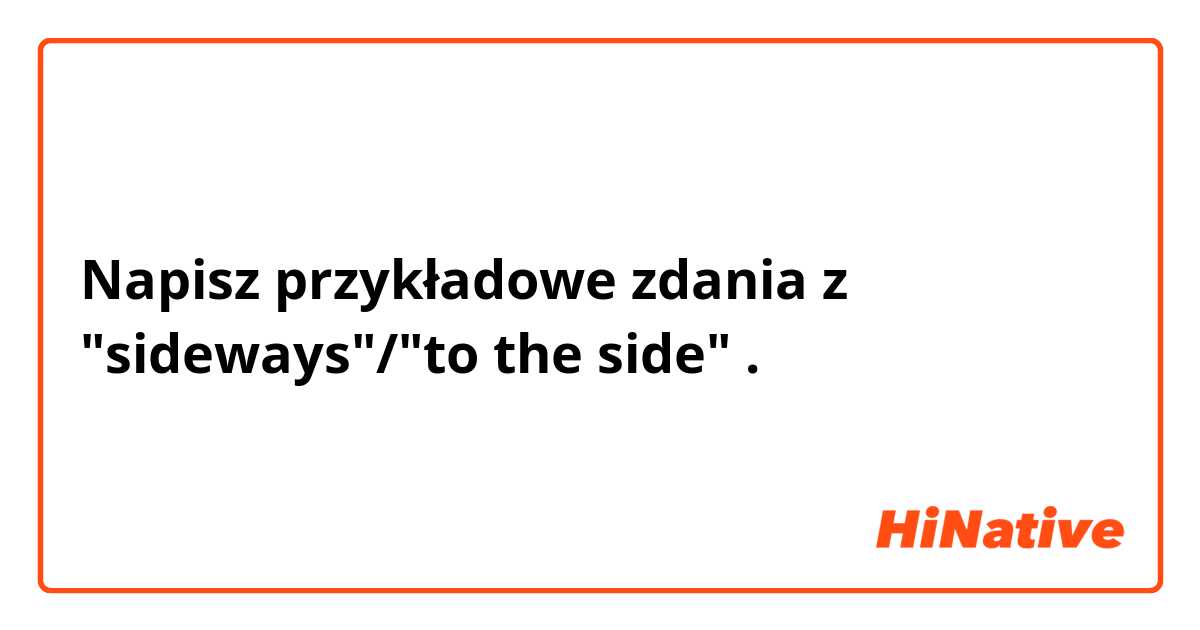 Napisz przykładowe zdania z "sideways"/"to the side".