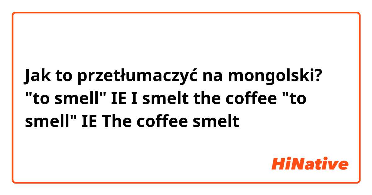 Jak to przetłumaczyć na mongolski? "to smell" IE I smelt the coffee
"to smell" IE The coffee smelt