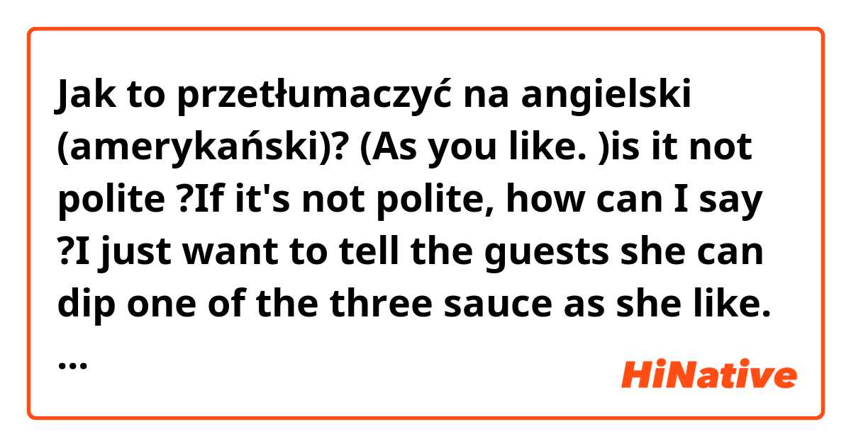 Jak to przetłumaczyć na angielski (amerykański)? (As you like. )is it not polite ?If it's not polite, how can I say ?I just want to tell the guests she can dip one of the three sauce as she like. My English is very poor. Hope you can get want I want to say. 