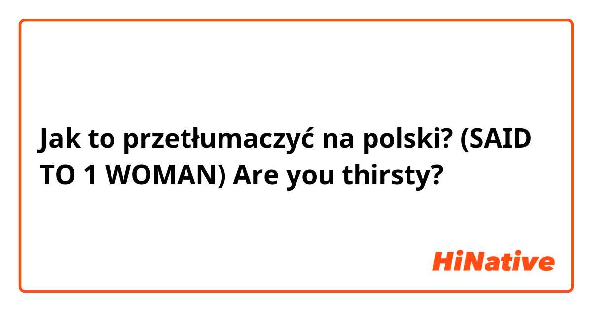 Jak to przetłumaczyć na polski? (SAID TO 1 WOMAN) Are you thirsty?