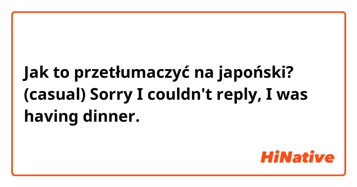 Jak to przetłumaczyć na japoński? (casual) Sorry I couldn't reply, I was having dinner. 