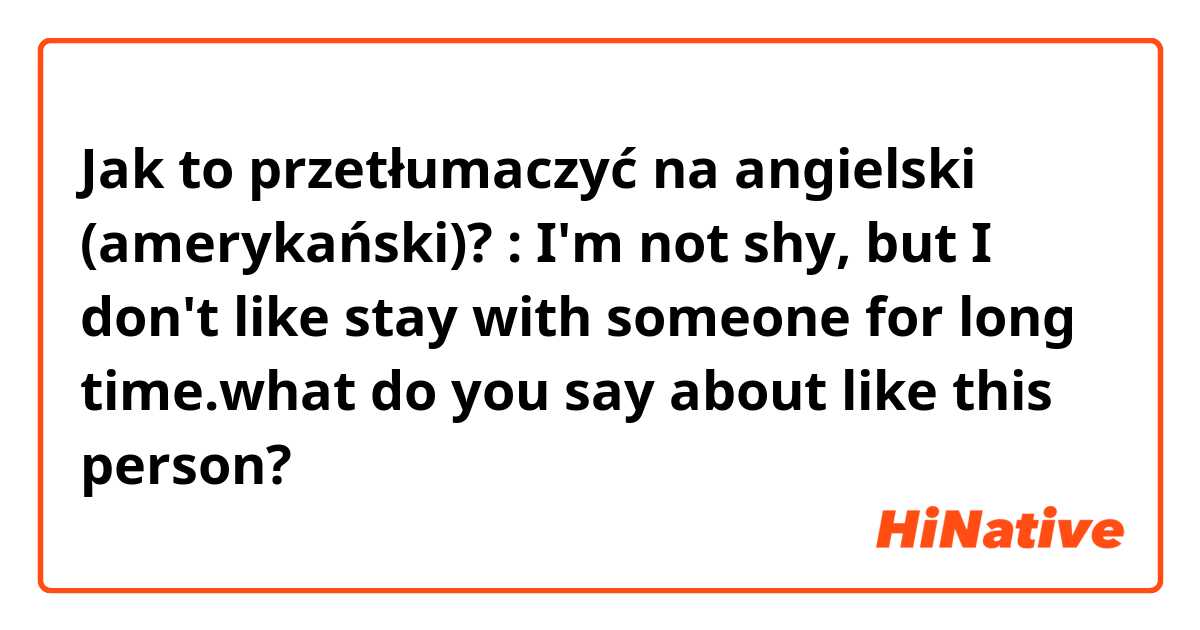 Jak to przetłumaczyć na angielski (amerykański)? : I'm not shy, but I don't like stay with someone for long time.what do you say about like this person?