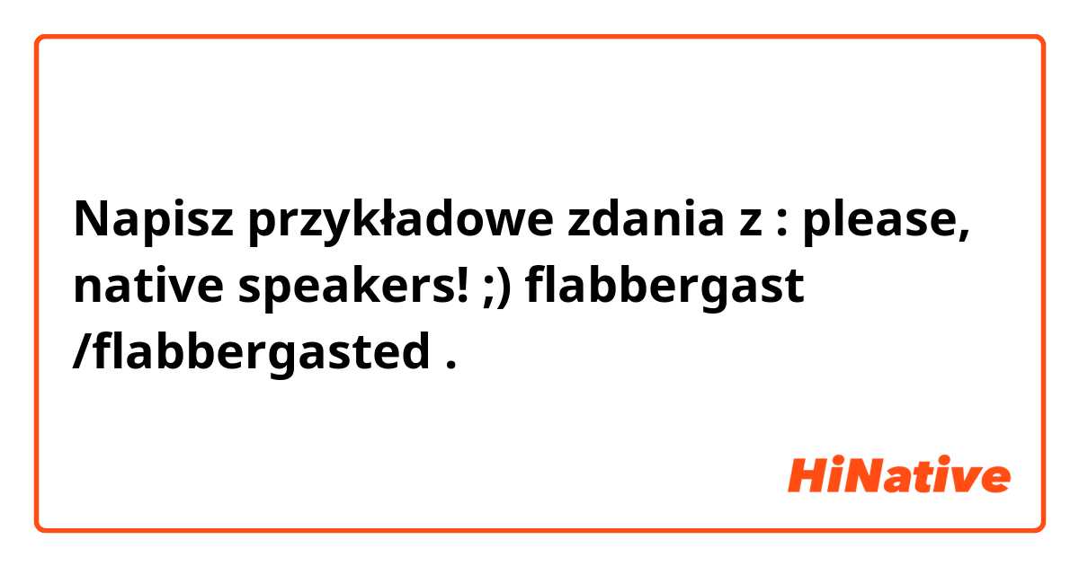 Napisz przykładowe zdania z : please, native speakers! ;)
flabbergast /flabbergasted
.