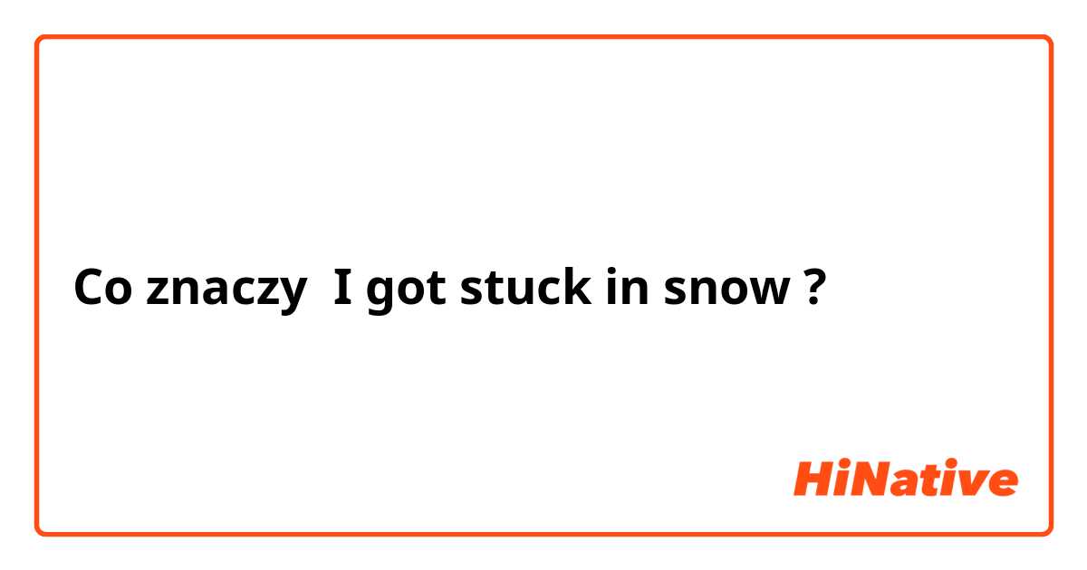 Co znaczy ​​I got stuck in snow?