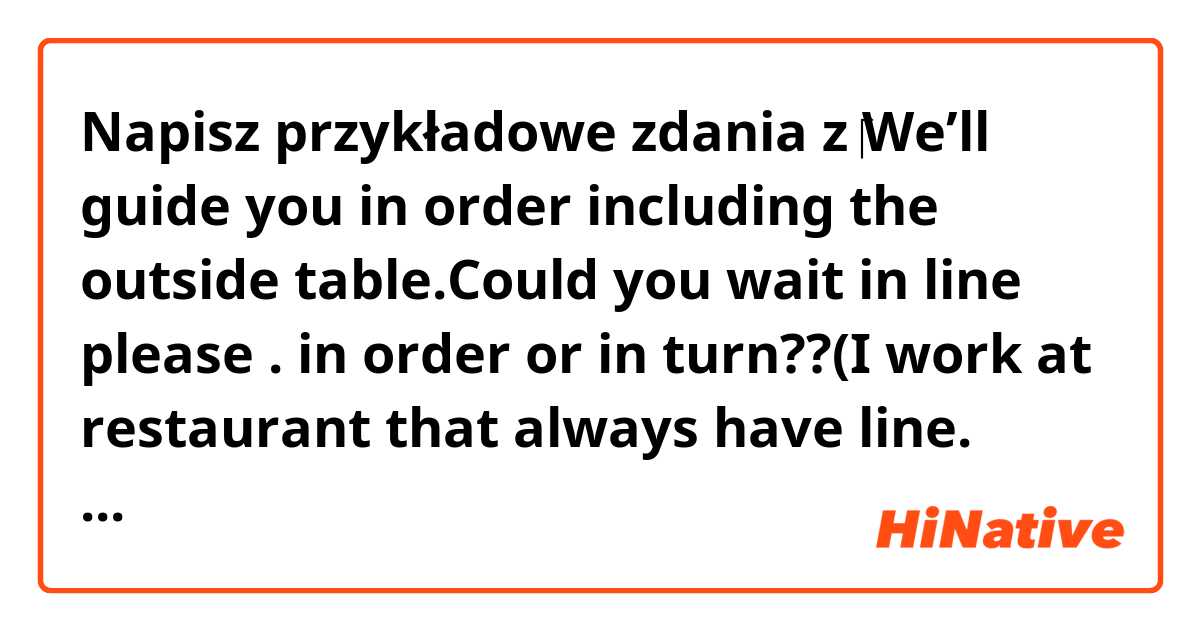 Napisz przykładowe zdania z ​‎We’ll guide you in order including the outside table.Could you wait in line please .    in order or in turn??(I work at restaurant that always have line. some customers seat outside table without asking us.).