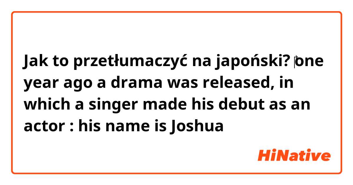 Jak to przetłumaczyć na japoński? ​‎one year ago a drama was released, in which a singer  made his debut as an actor : his name is Joshua