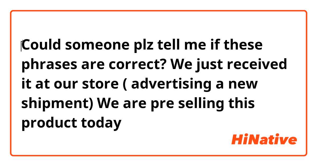 ‎Could someone plz tell me if these phrases are correct?

We just received it at our store ( advertising a new shipment)


We are pre selling this product today