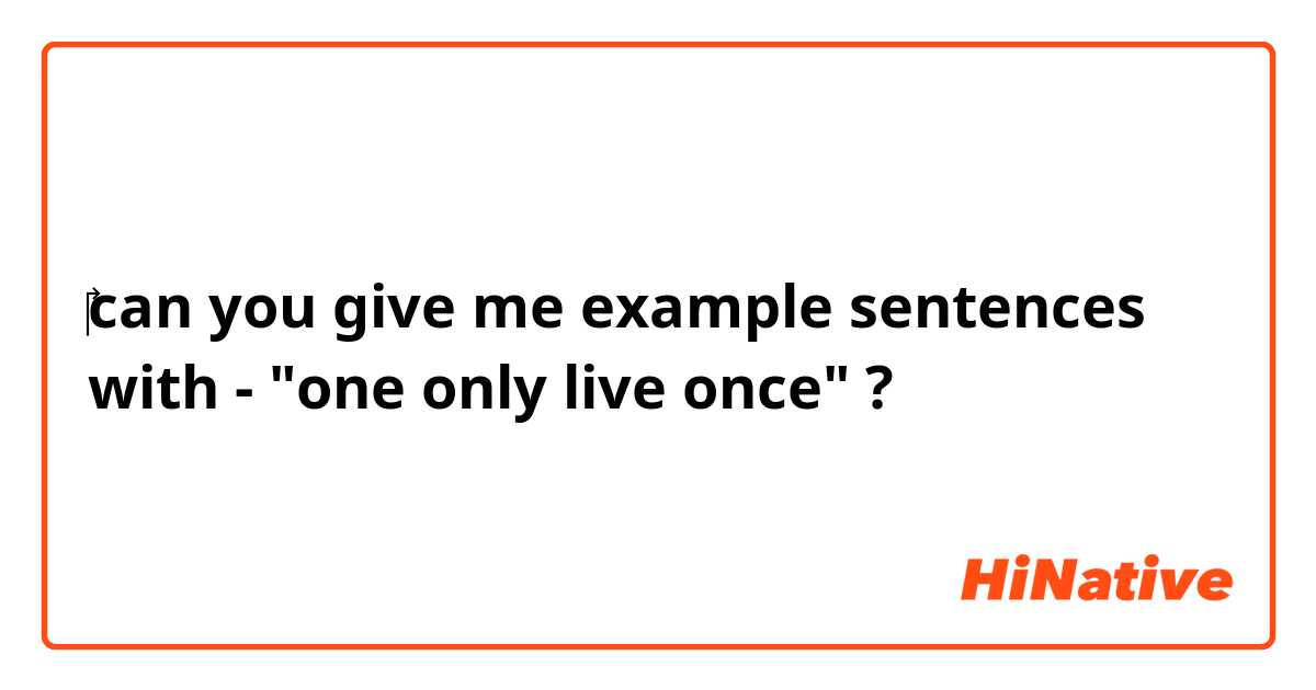 ‎can you give me example sentences with - "one only live once" ?