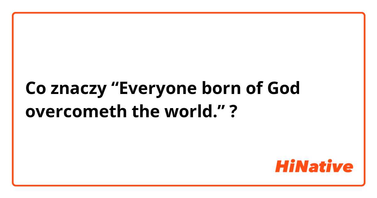 Co znaczy “Everyone born of God overcometh the world.”?