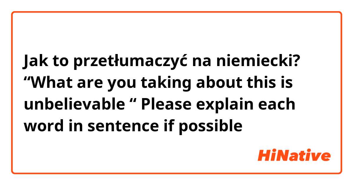 Jak to przetłumaczyć na niemiecki? “What are you taking about this is unbelievable “

Please explain each word in sentence if possible 
