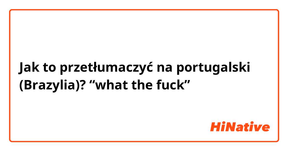 Jak to przetłumaczyć na portugalski (Brazylia)? “what the fuck” 