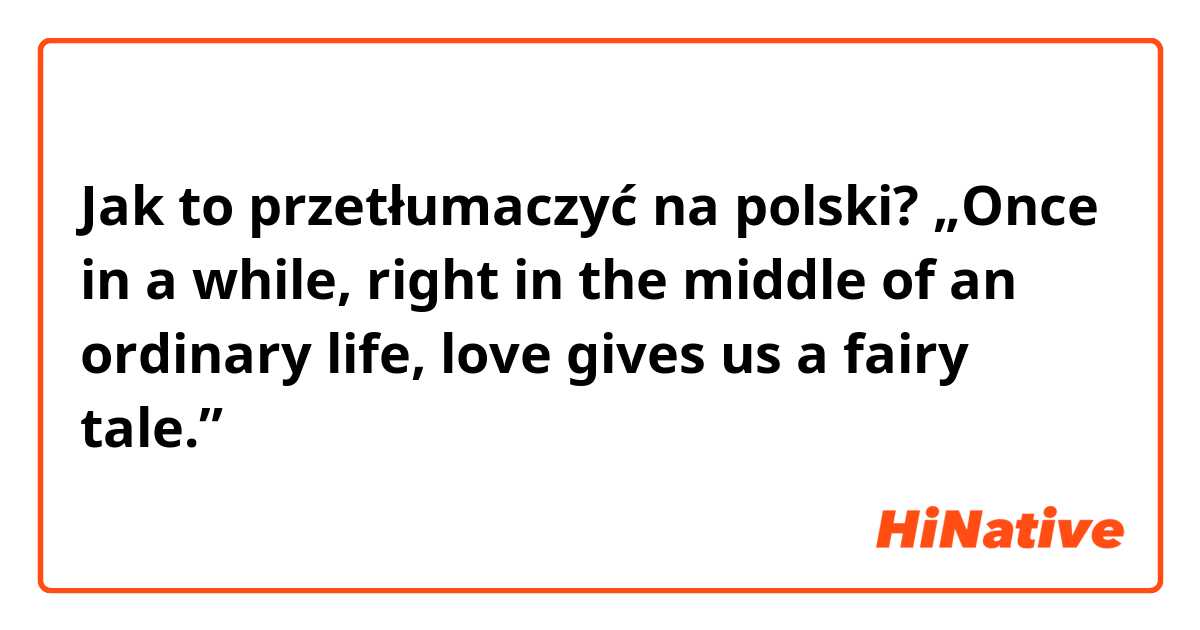 Jak to przetłumaczyć na polski? „Once in a while, right in the middle of an ordinary life, love gives us a fairy tale.”