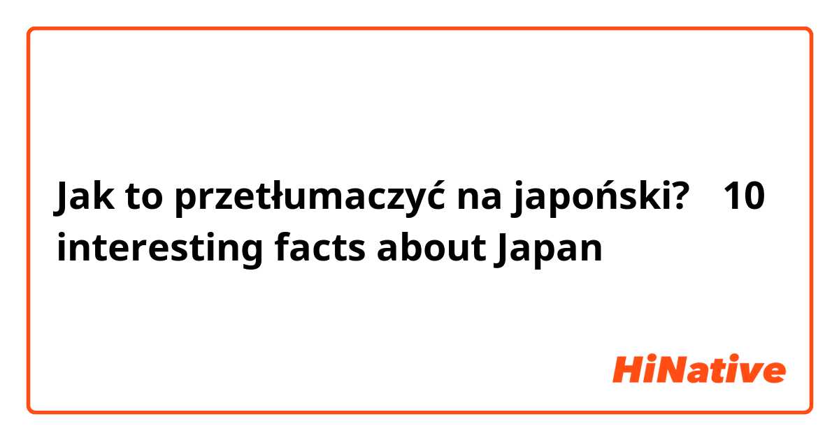 Jak to przetłumaczyć na japoński?                   「10 interesting facts about Japan」