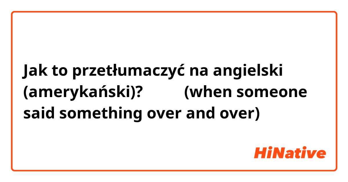 Jak to przetłumaczyć na angielski (amerykański)? くどいよ(when someone said something over and over)