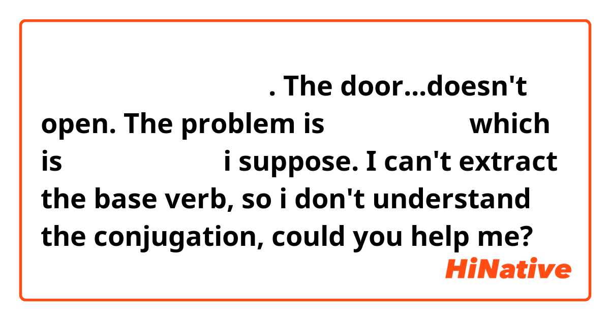 とびら。。。開かなくなってる.  The door...doesn't open. 
The problem is 開かなくなってる which is 開かなくなっている i suppose. I can't extract the base verb, so i don't understand the conjugation, could you help me?