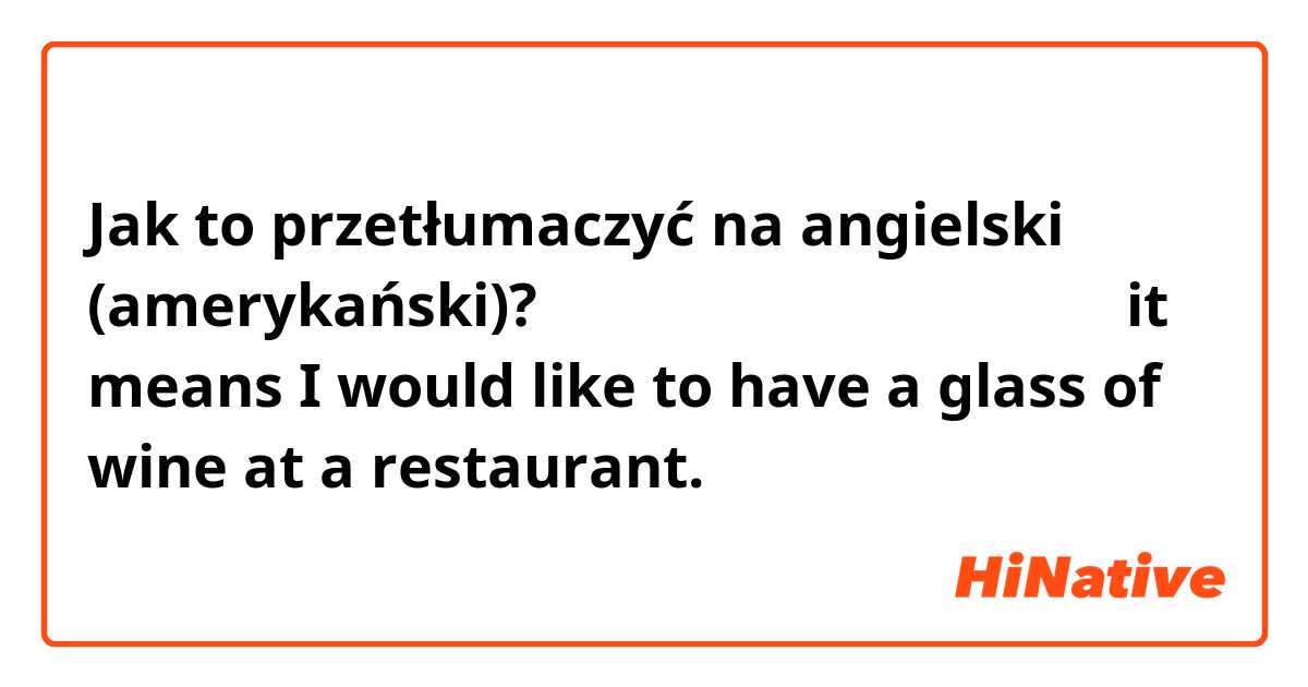 Jak to przetłumaczyć na angielski (amerykański)? グラスワインをいただけますか？
（it means I would like to have a glass of wine at a restaurant. ）