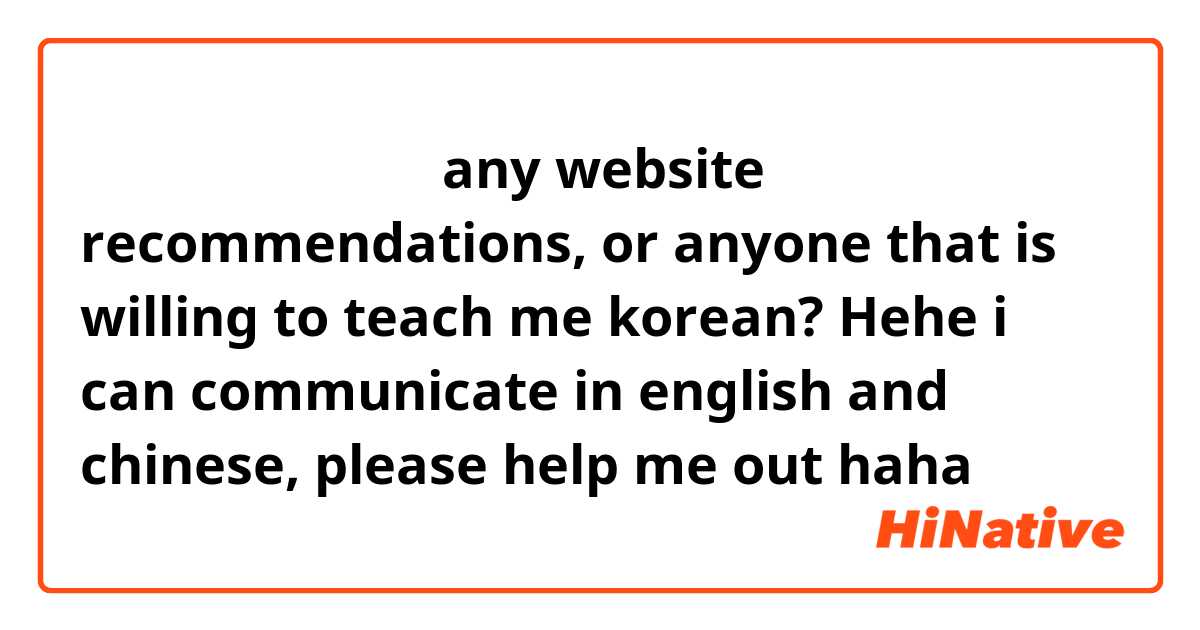 한국어 배우고싶어요 ， any website recommendations, or anyone that is willing to teach me korean? Hehe i can communicate in english and chinese, please help me out haha