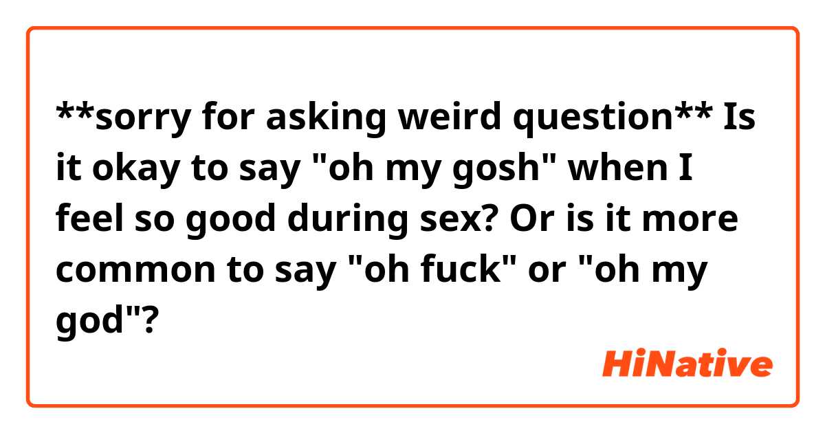 **sorry for asking weird question**
Is it okay to say "oh my gosh" when I feel so good during sex? Or is it more common to say "oh fuck" or "oh my god"?
