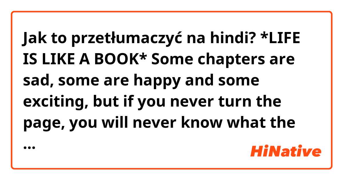 Jak to przetłumaczyć na hindi? 
             *LIFE IS LIKE A BOOK*
Some chapters are sad, some are happy and some exciting, but if you never turn the page, you will never know what the next chapter has in store for you....