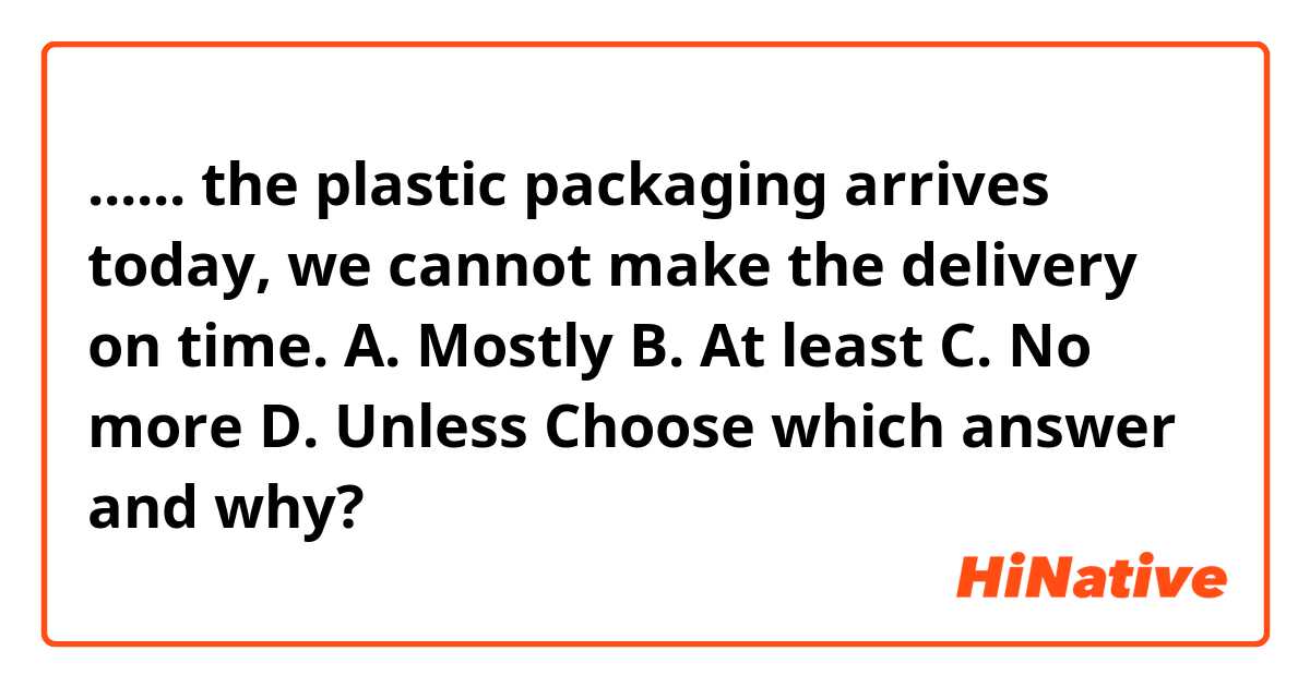 ...... the plastic packaging arrives today, we cannot make the delivery on time.
A. Mostly
B. At least
C. No more
D. Unless

Choose which answer ​and​ why? 