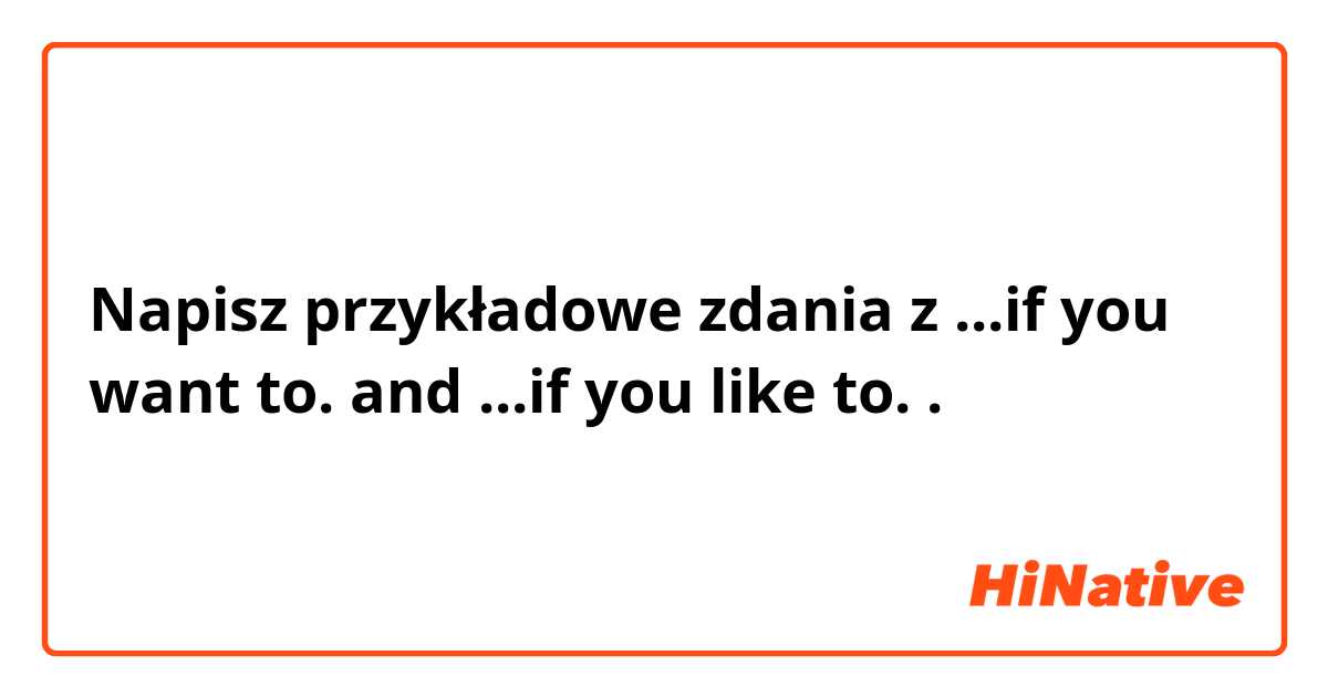 Napisz przykładowe zdania z ...if you want to. and ...if you like to..