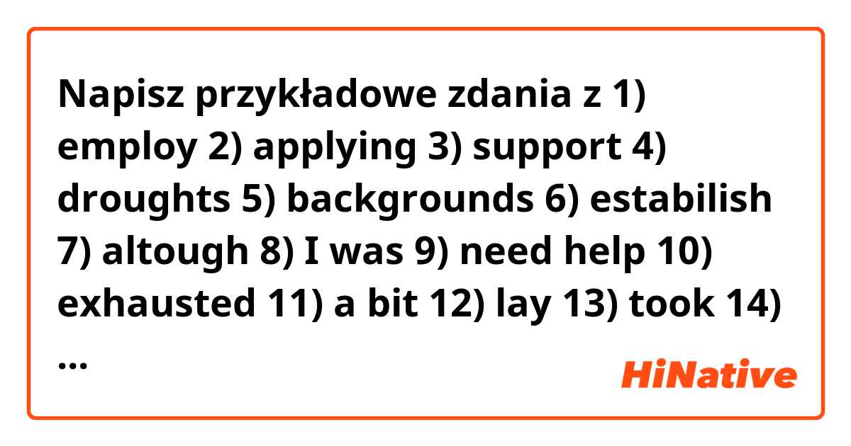 Napisz przykładowe zdania z 1) employ
2) applying
3) support
4) droughts
5) backgrounds
6) estabilish
7) altough
8) I was
9) need help
10) exhausted
11) a bit
12) lay
13) took
14) thought.