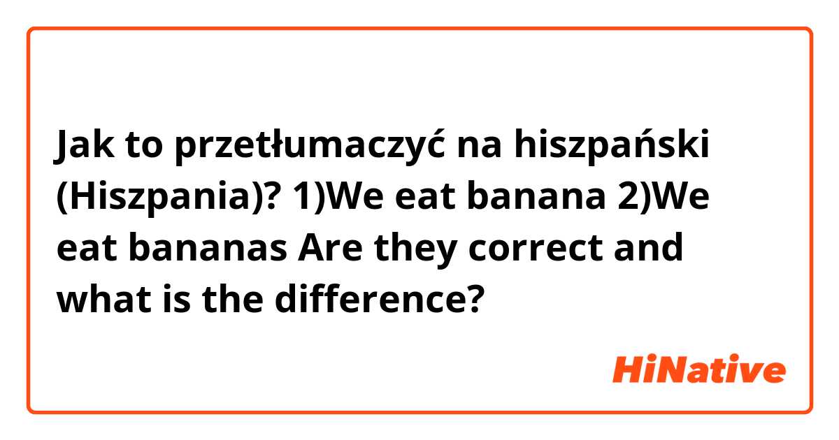 Jak to przetłumaczyć na hiszpański (Hiszpania)? 1)We eat banana 
2)We eat bananas 
Are they correct and what is the difference?