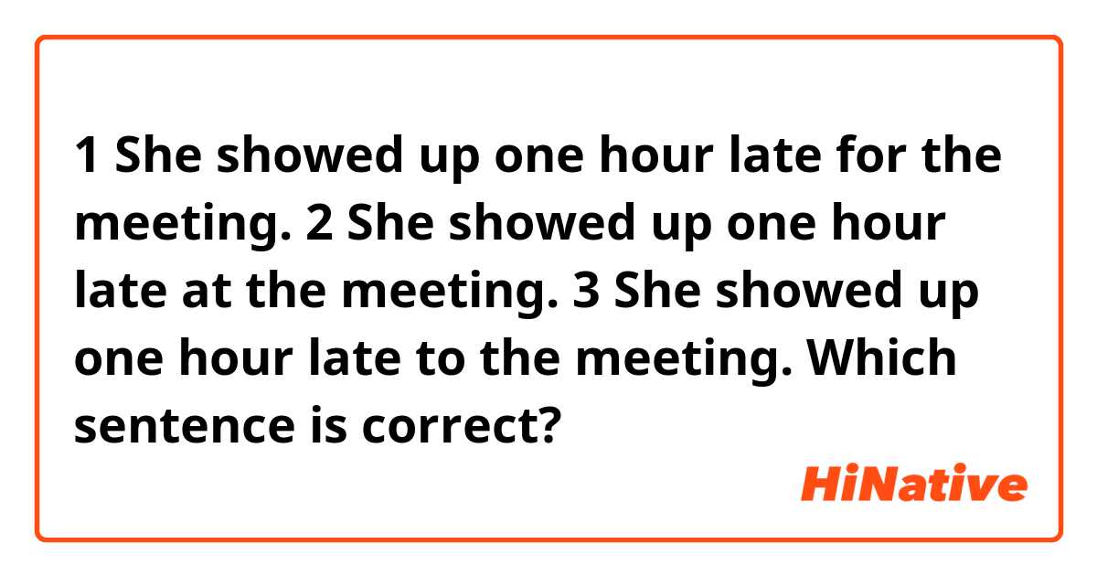 1 She showed up one hour late for the meeting.
2 She showed up one hour late at the meeting.
3 She showed up one hour late to the meeting.

Which sentence is correct?
