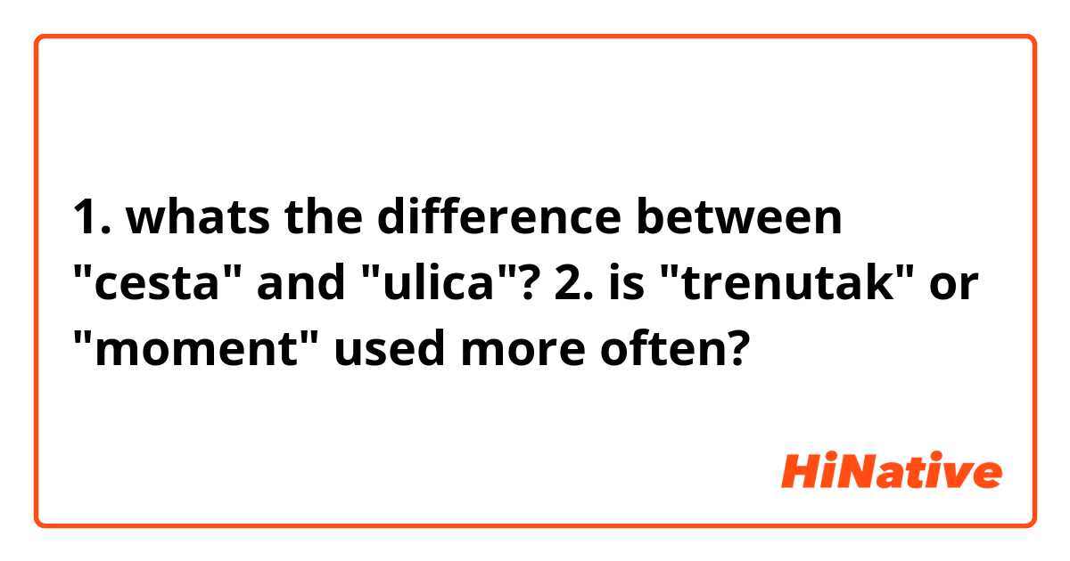 1. whats the difference between "cesta" and "ulica"? 

2. is "trenutak" or "moment" used more often?