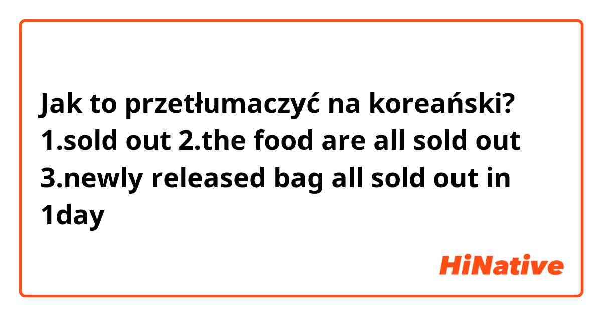 Jak to przetłumaczyć na koreański? 1.sold out
2.the food are all sold out
3.newly released bag all sold out in 1day