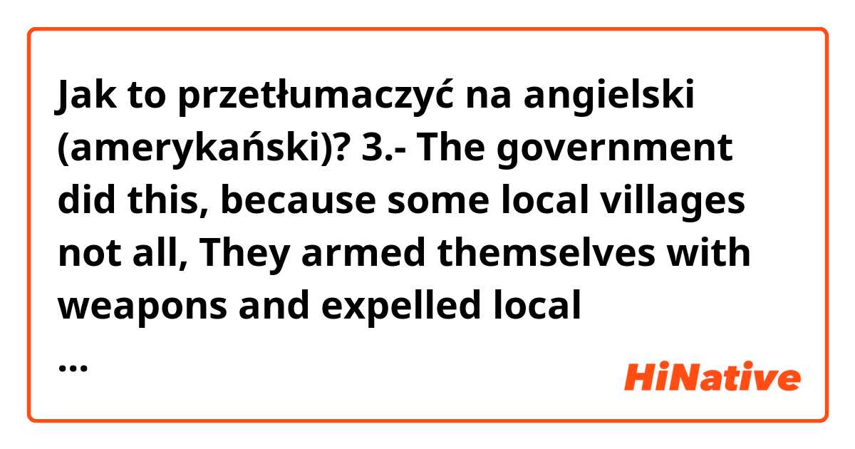 Jak to przetłumaczyć na angielski (amerykański)? 3.- The government did this, because some local villages not all, They armed themselves with weapons and expelled local companies such as local construction companies and Walmart.  
