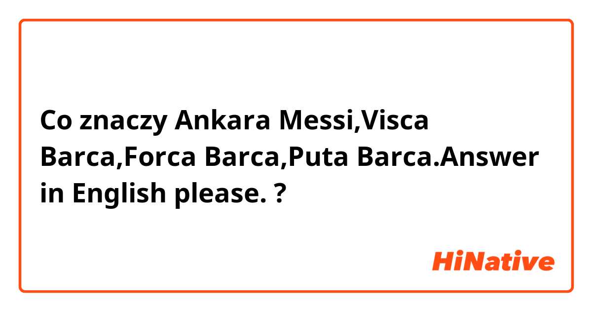 Co znaczy Ankara Messi,Visca Barca,Forca Barca,Puta Barca.Answer in English please.?