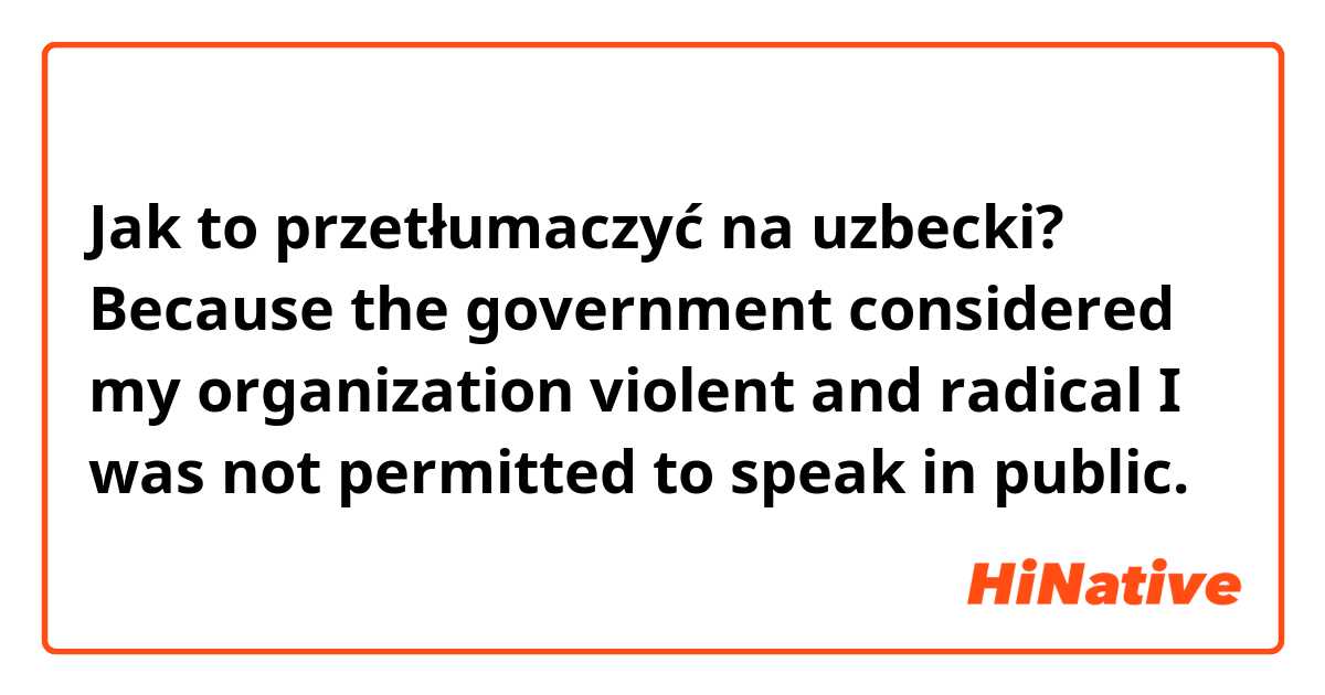 Jak to przetłumaczyć na uzbecki? Because the government considered my organization violent and radical I was not permitted to speak in public.