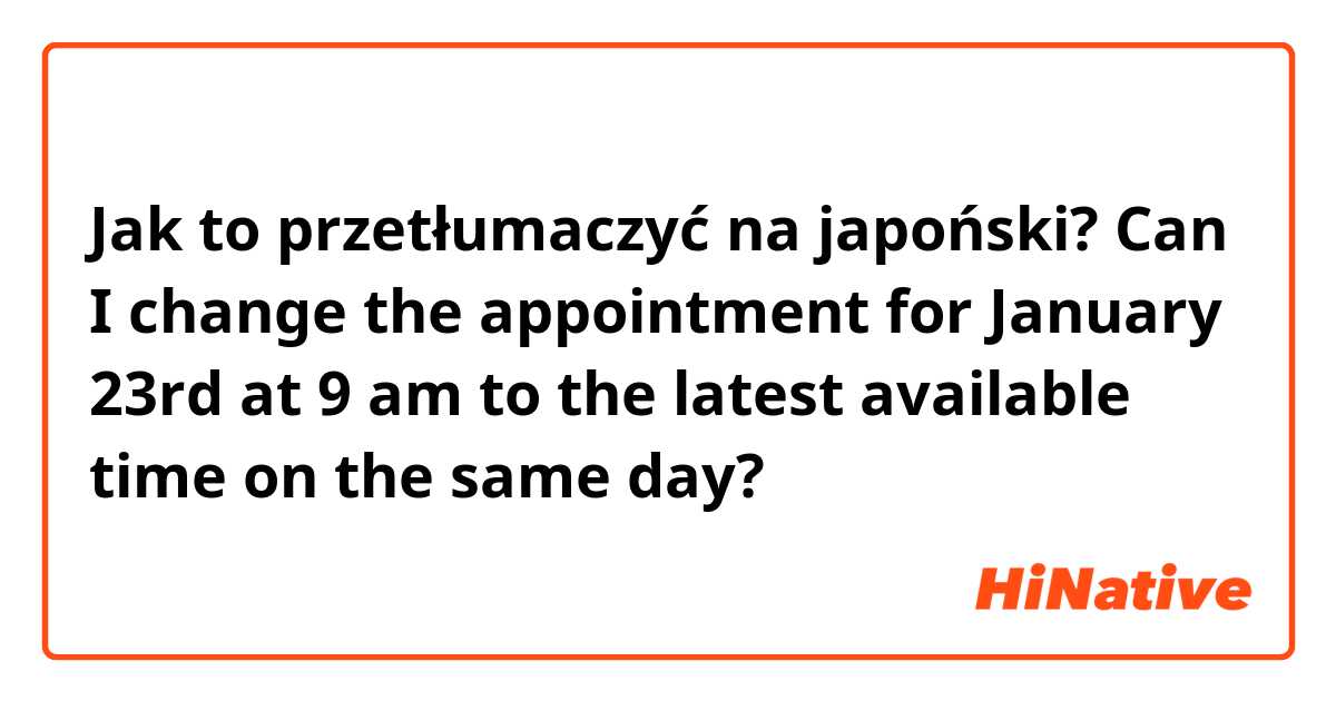 Jak to przetłumaczyć na japoński? Can I change the appointment for January 23rd at 9 am to the latest available time on the same day?