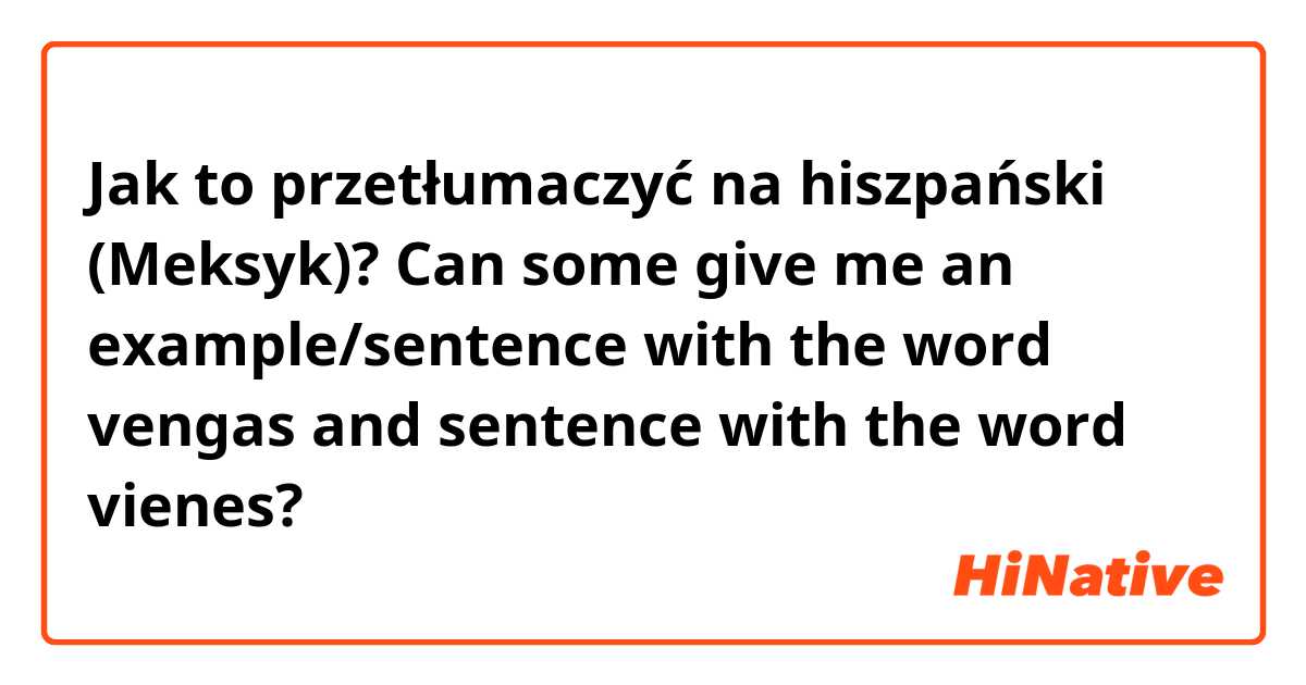 Jak to przetłumaczyć na hiszpański (Meksyk)? Can some give me an example/sentence with the word vengas and sentence with the word vienes? 