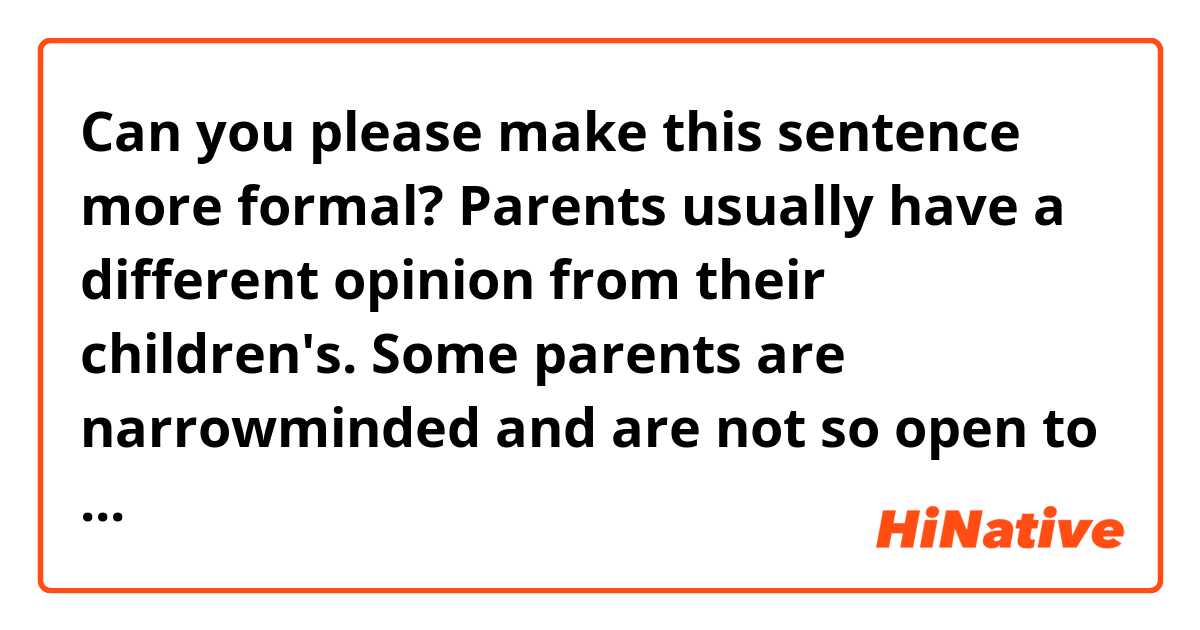 Can you please make this sentence more formal?

Parents usually have a different opinion from their children's. Some parents are narrowminded and are not so open to a dialogue, so they  end up scolding their kids instead of trying to make the situation better.