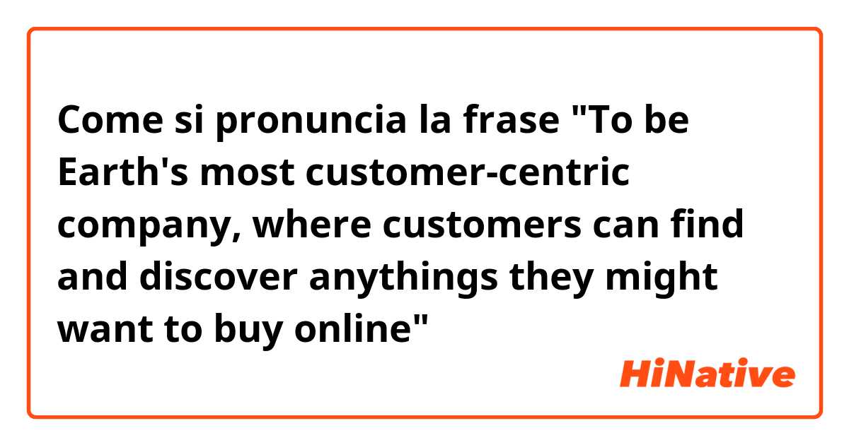 Come si pronuncia la frase "To be Earth's most customer-centric company, where customers can find and discover anythings they might want to buy online"