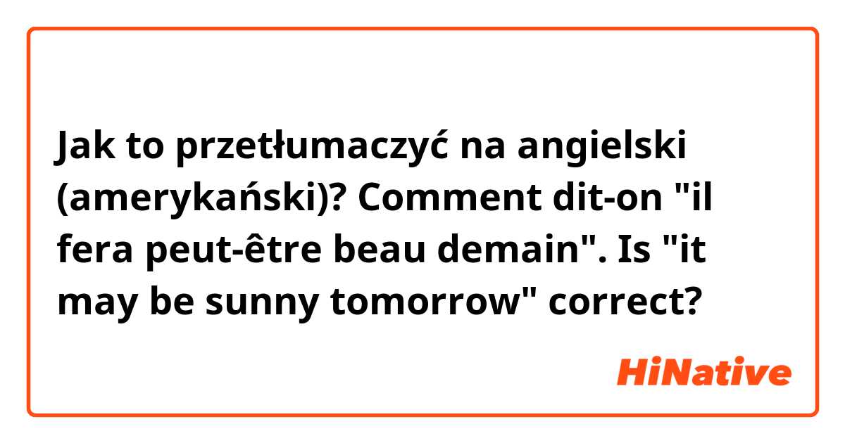 Jak to przetłumaczyć na angielski (amerykański)? Comment dit-on "il fera peut-être beau demain". Is "it may be sunny tomorrow" correct? 